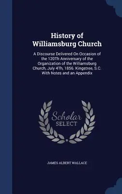 Storia della Chiesa di Williamsburg: Un discorso pronunciato in occasione del 120° anniversario dell'organizzazione della Chiesa di Williamsburg, il 4 luglio 1 - History of Williamsburg Church: A Discourse Delivered On Occasion of the 120Th Anniversary of the Organization of the Williamsburg Church, July 4Th, 1