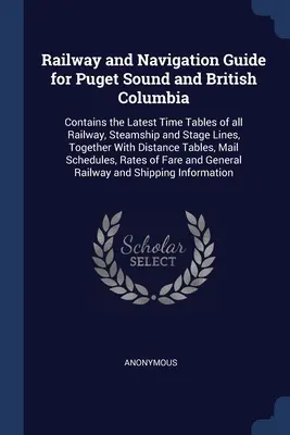 Guida ferroviaria e di navigazione per Puget Sound e la Columbia Britannica: Contiene le ultime tabelle orarie di tutte le linee ferroviarie, dei piroscafi e delle linee di navigazione, insieme a - Railway and Navigation Guide for Puget Sound and British Columbia: Contains the Latest Time Tables of all Railway, Steamship and Stage Lines, Together