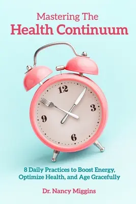 Padroneggiare il continuum della salute: 8 pratiche quotidiane per aumentare l'energia, ottimizzare la salute e invecchiare con grazia - Mastering the Health Continuum: 8 Daily Practices to Boost Energy, Optimize Health, and Age Gracefully