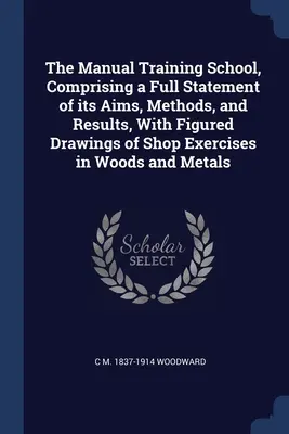 La scuola di formazione manuale, con una descrizione completa degli obiettivi, dei metodi e dei risultati, con disegni figurativi di esercizi di falegnameria in legno e metalli - The Manual Training School, Comprising a Full Statement of its Aims, Methods, and Results, With Figured Drawings of Shop Exercises in Woods and Metals