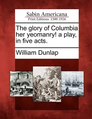 The Glory of Columbia Her Yeomanry! una commedia in cinque atti. - The Glory of Columbia Her Yeomanry! a Play, in Five Acts.