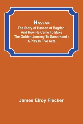 Hassan: la storia di Hassan di Bagdad e del suo viaggio d'oro verso Samarcanda: una commedia in cinque atti - Hassan: the story of Hassan of Bagdad, and how he came to make the golden journey to Samarkand: a play in five acts