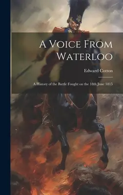 Una voce da Waterloo: Storia della battaglia combattuta il 18 giugno 1815 - A Voice From Waterloo: A History of the Battle Fought on the 18th June 1815