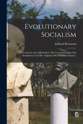 Socialismo evolutivo: A Criticism And Affirmation: (die Voraussetzungen Des Sozialismus Und Die Aufgaben Der Sozialdemokratie.) - Evolutionary Socialism: A Criticism And Affirmation: (die Voraussetzungen Des Sozialismus Und Die Aufgaben Der Sozialdemokratie.)