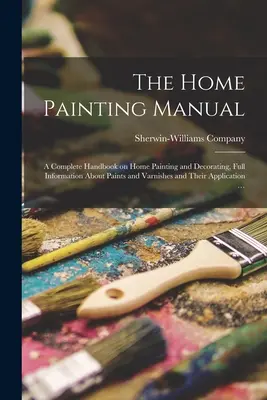 Il manuale di pittura domestica: un manuale completo sulla pittura e la decorazione domestica, con informazioni complete su pitture e vernici e sulla loro applicazione - The Home Painting Manual: a Complete Handbook on Home Painting and Decorating, Full Information About Paints and Varnishes and Their Application