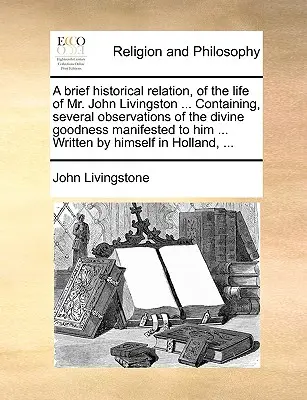 Breve relazione storica sulla vita del signor John Livingston ... contenente diverse osservazioni sulla bontà divina a lui manifestata ... Scritto - A Brief Historical Relation, of the Life of Mr. John Livingston ... Containing, Several Observations of the Divine Goodness Manifested to Him ... Writ