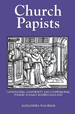 Papisti della Chiesa: Cattolicesimo, conformismo e polemica confessionale nella prima Inghilterra moderna. - Church Papists: Catholicism, Conformity and Confessional Polemic in Early Modern England
