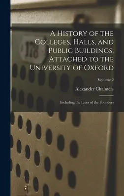 Storia dei collegi, delle sale e degli edifici pubblici annessi all'Università di Oxford: incluse le vite dei fondatori; Volume 2 - A History of the Colleges, Halls, and Public Buildings, Attached to the University of Oxford: Including the Lives of the Founders; Volume 2