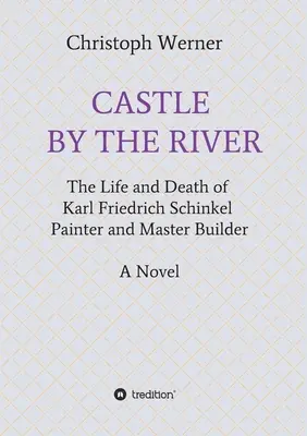 Il castello sul fiume: La vita e la morte di Karl Friedrich Schinkel, pittore e capomastro - Castle by the River: The Life and Death of Karl Friedrich Schinkel, Painter and Master Builder