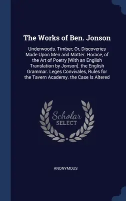 Le opere di Ben. Jonson: Underwoods. Timber; Or, Discoveries Made Upon Men and Matter. Orazio, dell'arte della poesia [Con una traduzione in inglese - The Works of Ben. Jonson: Underwoods. Timber; Or, Discoveries Made Upon Men and Matter. Horace, of the Art of Poetry [With an English Translatio