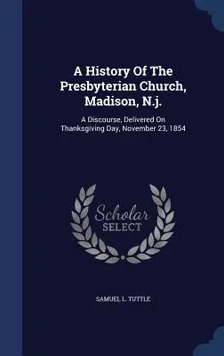 Storia della Chiesa presbiteriana di Madison, N.J.: discorso pronunciato il 23 novembre 1854, giorno del Ringraziamento - A History Of The Presbyterian Church, Madison, N.j.: A Discourse, Delivered On Thanksgiving Day, November 23, 1854
