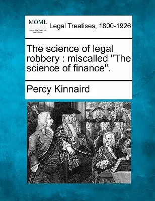 La scienza della rapina legale: La scienza della rapina legale. - The Science of Legal Robbery: Miscalled The Science of Finance.