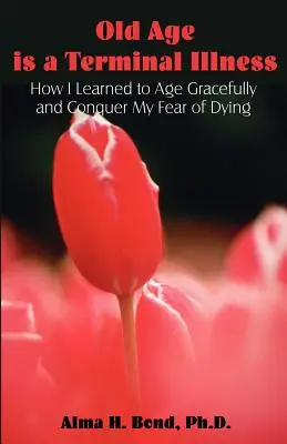 La vecchiaia è una malattia terminale: Come ho imparato a invecchiare con grazia e a sconfiggere la paura di morire - Old Age is a Terminal Illness: How I learned to Age Gracefully and Conquer my Fear of Dying