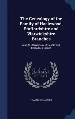 La Genealogia della famiglia di Haslewood, ramo Staffordshire e Warwickshire: Inoltre, la Genealogia di Haselwood, ramo di Barbados - The Genealogy of the Family of Haslewood, Staffordshire and Warwickshire Branches: Also, the Genealogy of Haselwood, Barbadoes Branch