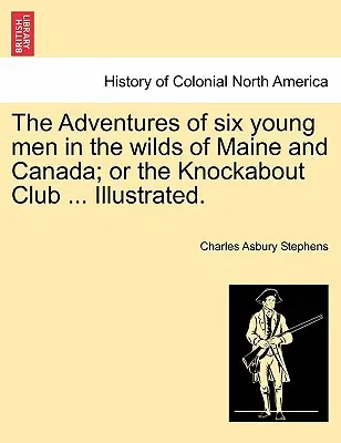 Le avventure di sei giovani nelle terre selvagge del Maine e del Canada; o il Club dei Knockabout ... Illustrato. - The Adventures of Six Young Men in the Wilds of Maine and Canada; Or the Knockabout Club ... Illustrated.