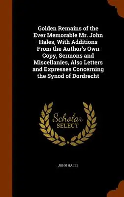 I resti d'oro del sempre memorabile Mr. John Hales, con aggiunte dalla copia dell'autore stesso, sermoni e miscellanee, anche lettere ed espressioni C - Golden Remains of the Ever Memorable Mr. John Hales, With Additions From the Author's Own Copy, Sermons and Miscellanies, Also Letters and Expresses C