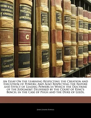 An Essay On the Learning Respecting the Creation and Execution of Powers: E anche sulla natura e l'effetto dei poteri di locazione in cui il Doc. - An Essay On the Learning Respecting the Creation and Execution of Powers: And Also Respecting the Nature and Effect of Leasing Powers in Which the Doc