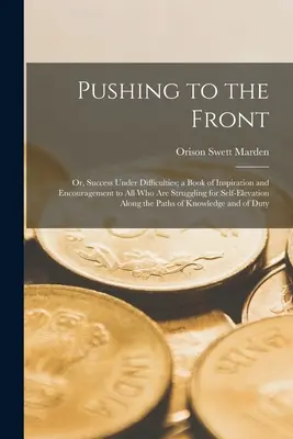 Spingersi al fronte: O, Successo nelle difficoltà; un libro di ispirazione e incoraggiamento per tutti coloro che lottano per l'auto-elevazione. - Pushing to the Front: Or, Success Under Difficulties; a Book of Inspiration and Encouragement to All Who Are Struggling for Self-Elevation A