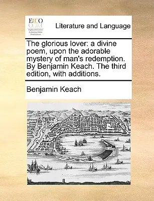L'amante glorioso: A Divine Poem, Upon the Adorable Mystery of Man's Redemption. by Benjamin Keach. the Third Edition, with Additions. - The Glorious Lover: A Divine Poem, Upon the Adorable Mystery of Man's Redemption. by Benjamin Keach. the Third Edition, with Additions.