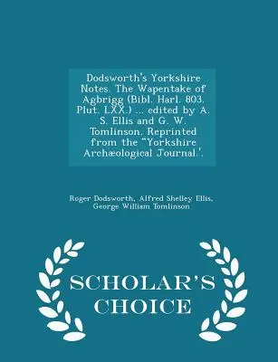 Dodsworth's Yorkshire Notes. the Wapentake of Agbrigg (Bibl. Harl. 803. Plut. LXX.) ... A cura di A. S. Ellis e G. W. Tomlinson. Ristampato da - Dodsworth's Yorkshire Notes. the Wapentake of Agbrigg (Bibl. Harl. 803. Plut. LXX.) ... Edited by A. S. Ellis and G. W. Tomlinson. Reprinted from the