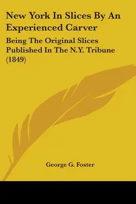 New York in fette di un intagliatore esperto: Le fette originali pubblicate sul N.Y. Tribune (1849) - New York In Slices By An Experienced Carver: Being The Original Slices Published In The N.Y. Tribune (1849)