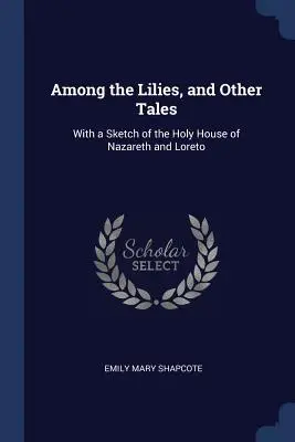 Tra i gigli e altri racconti: Con uno schizzo della Santa Casa di Nazaret e di Loreto - Among the Lilies, and Other Tales: With a Sketch of the Holy House of Nazareth and Loreto