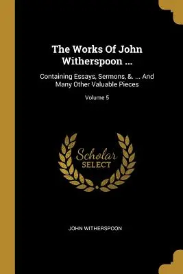 Le opere di John Witherspoon ...: Contenente saggi, sermoni, &. ... E molti altri pezzi di valore; Volume 5 - The Works Of John Witherspoon ...: Containing Essays, Sermons, &. ... And Many Other Valuable Pieces; Volume 5