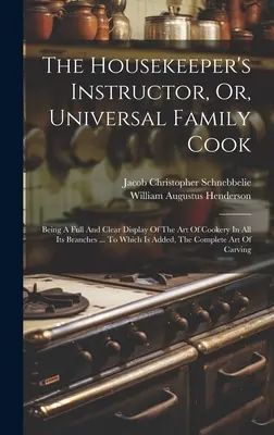 The Housekeeper's Instructor, Or, Universal Family Cook: Being A Full And Clear Display Of The Art Of Cookery In All Its Branches ... A cui si aggiunge - The Housekeeper's Instructor, Or, Universal Family Cook: Being A Full And Clear Display Of The Art Of Cookery In All Its Branches ... To Which Is Adde