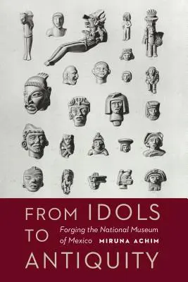 Dagli idoli all'antichità: La creazione del Museo Nazionale del Messico - From Idols to Antiquity: Forging the National Museum of Mexico