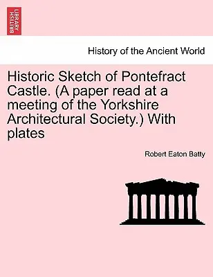 Schizzo storico del castello di Pontefract. (una relazione letta a una riunione della Società di architettura dello Yorkshire) con tavole - Historic Sketch of Pontefract Castle. (a Paper Read at a Meeting of the Yorkshire Architectural Society.) with Plates