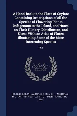Un manuale sulla flora di Ceylon: Contiene descrizioni di tutte le specie di piante da fiore indigene dell'isola e note sulla loro storia. - A Hand-book to the Flora of Ceylon: Containing Descriptions of all the Species of Flowering Plants Indigenous to the Island, and Notes on Their Histor