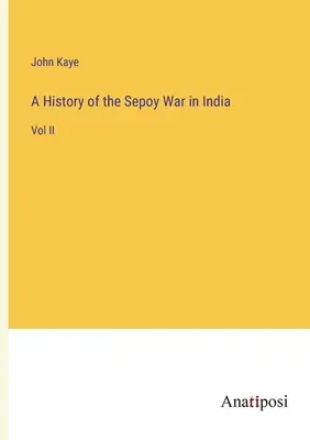 Storia della guerra dei Sepoy in India: Vol. II - A History of the Sepoy War in India: Vol II