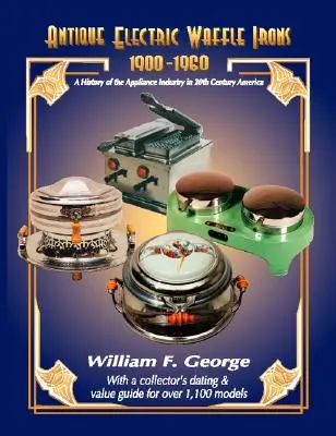 Antichi ferri da stiro elettrici 1900-1960: Una storia dell'industria degli elettrodomestici nell'America del 20° secolo - Antique Electric Waffle Irons 1900-1960: A History of the Appliance Industry in 20Th Century America