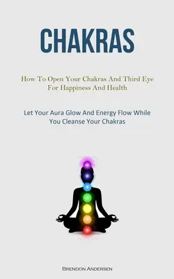 Chakra: Come aprire i chakra e il terzo occhio per la felicità e la salute (lasciate che la vostra aura risplenda e che l'energia fluisca mentre vi purificate) - Chakras: How To Open Your Chakras And Third Eye For Happiness And Health (Let Your Aura Glow And Energy Flow While You Cleanse