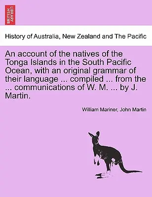Un resoconto degli indigeni delle isole Tonga nell'Oceano Pacifico meridionale, con una grammatica originale della loro lingua ... compilata ... dalla ... co - An account of the natives of the Tonga Islands in the South Pacific Ocean, with an original grammar of their language ... compiled ... from the ... co