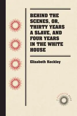 Dietro le quinte, ovvero, Trent'anni di schiavitù e quattro anni alla Casa Bianca - Behind the Scenes, or, Thirty Years a Slave, and Four Years in the White House