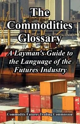 Il glossario delle materie prime: Guida per i non addetti ai lavori al linguaggio dell'industria dei futures - The Commodities Glossary: A Layman's Guide to the Language of the Futures Industry