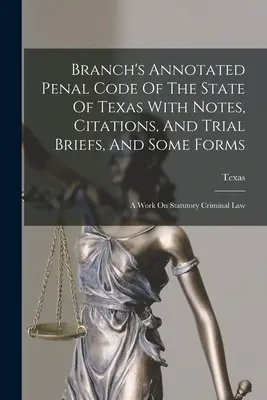 Branch's Annotated Penal Code Of The State Of Texas (Codice Penale Annotato dello Stato del Texas) con note, citazioni, memorie processuali e alcuni moduli: Un'opera sul diritto penale legale - Branch's Annotated Penal Code Of The State Of Texas With Notes, Citations, And Trial Briefs, And Some Forms: A Work On Statutory Criminal Law
