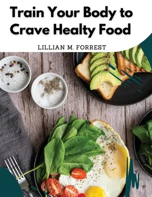 Allenate il vostro corpo a desiderare il cibo salutare: Ricette vegetariane per mangiare bene - Train Your Body to Crave Healty Food: Vegetarian Recipes for Eating Well