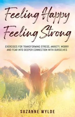 Sentirsi felici, sentirsi forti: esercizi per trasformare lo stress, l'ansia, la preoccupazione e la paura in una connessione più profonda con se stessi - Feeling Happy, Feeling Strong: Exercises for Transforming Stress, Anxiety, Worry and Fear into Deeper Connection with Ourselves