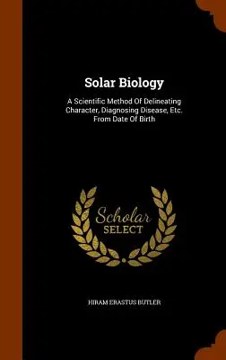 Biologia solare: Un metodo scientifico per delineare il carattere, diagnosticare le malattie, ecc. Dalla data di nascita - Solar Biology: A Scientific Method Of Delineating Character, Diagnosing Disease, Etc. From Date Of Birth