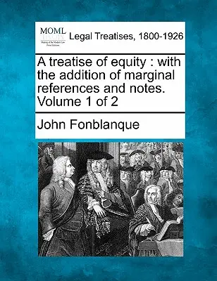 Trattato di equità: Con l'aggiunta di riferimenti marginali e note. Volume 1 di 2 - A Treatise of Equity: With the Addition of Marginal References and Notes. Volume 1 of 2
