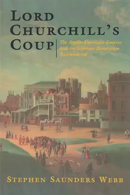 Il colpo di stato di Lord Churchill: L'impero anglo-americano e la gloriosa rivoluzione riconsiderati - Lord Churchill's Coup: The Anglo-American Empire and the Glorious Revolution Reconsidered