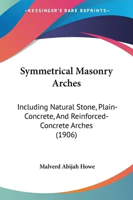 Archi simmetrici in muratura: Includendo archi in pietra naturale, in calcestruzzo semplice e in calcestruzzo rinforzato (1906) - Symmetrical Masonry Arches: Including Natural Stone, Plain-Concrete, And Reinforced-Concrete Arches (1906)
