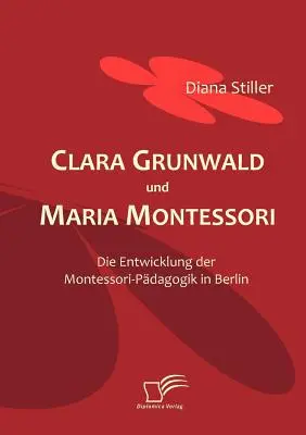 Clara Grunwald e Maria Montessori: lo sviluppo della pedagogia montessoriana a Berlino - Clara Grunwald und Maria Montessori: Die Entwicklung der Montessori-Pdagogik in Berlin
