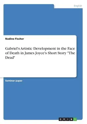Lo sviluppo artistico di Gabriel di fronte alla morte nel racconto di James Joyce “I morti””. - Gabriel's Artistic Development in the Face of Death in James Joyce's Short Story The Dead