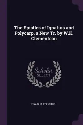 Le epistole di Ignazio e Policarpo. nuova tr. di W.K. Clementson - The Epistles of Ignatius and Polycarp. a New Tr. by W.K. Clementson