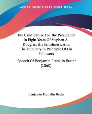 La candidatura alla presidenza in otto anni di Stephen A. Douglas, il suo egoismo e la doppiezza di principio dei suoi seguaci: Discorso di B - The Candidature For The Presidency In Eight Years Of Stephen A. Douglas, His Selfishness, And The Duplicity In Principle Of His Followers: Speech Of B