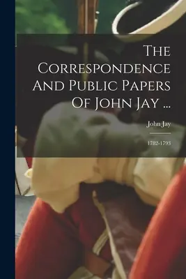 La corrispondenza e i documenti pubblici di John Jay ...: 1782-1793 - The Correspondence And Public Papers Of John Jay ...: 1782-1793