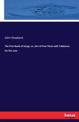 Il primo libro di canzoni, o, arie di quattro parti con tavole per il liuto - The First Book of Songs, or, Airs of Four Parts with Tableture for the Lute
